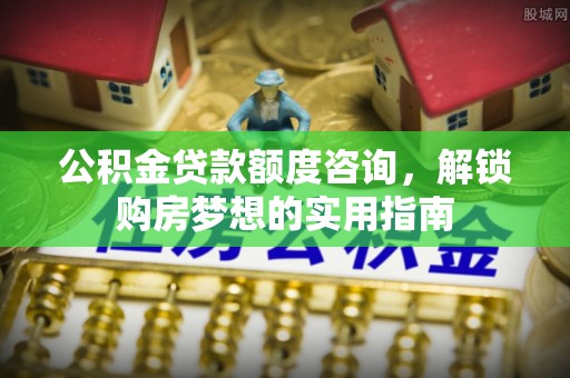 大足公积金贷款额度咨询，解锁购房梦想的实用指南