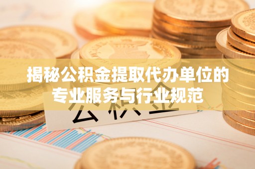 大足揭秘公积金提取代办单位的专业服务与行业规范