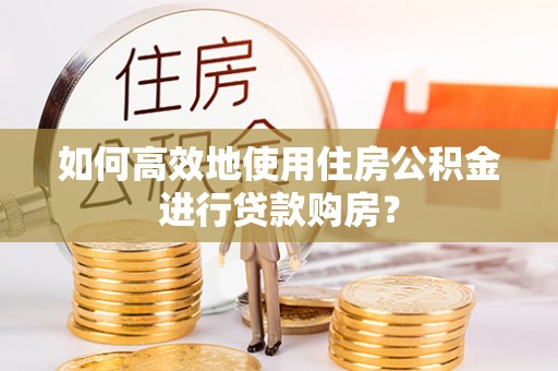 大足如何高效地使用住房公积金进行贷款购房？