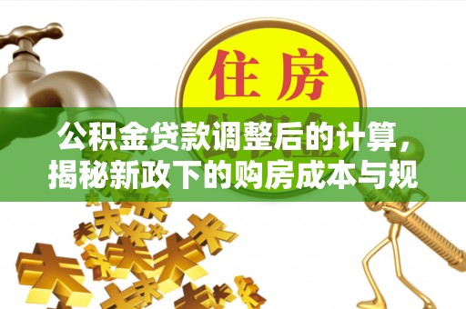 大足公积金贷款调整后的计算，揭秘新政下的购房成本与规划