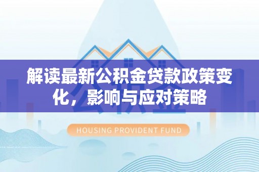 大足解读最新公积金贷款政策变化，影响与应对策略