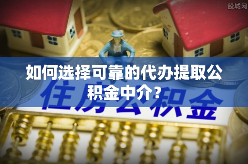 大足如何选择可靠的代办提取公积金中介？