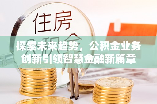 大足探索未来趋势，公积金业务创新引领智慧金融新篇章