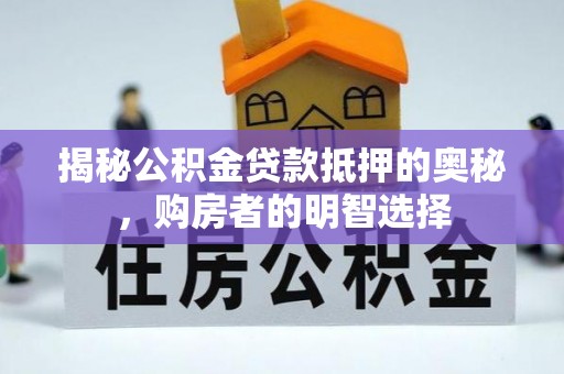 大足揭秘公积金贷款抵押的奥秘，购房者的明智选择
