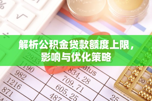大足解析公积金贷款额度上限，影响与优化策略