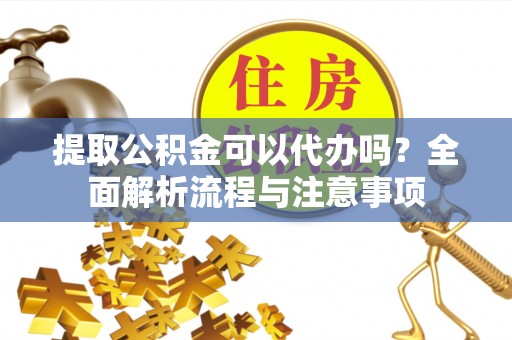 大足提取公积金可以代办吗？全面解析流程与注意事项