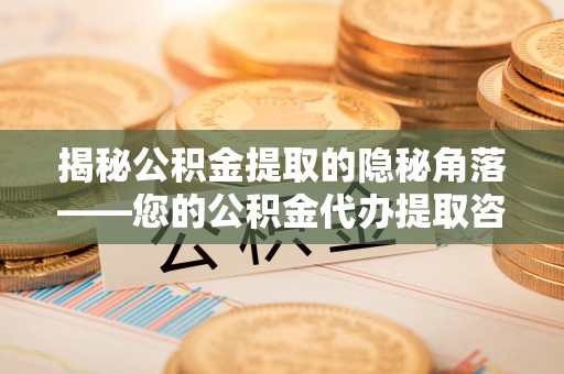 大足揭秘公积金提取的隐秘角落——您的公积金代办提取咨询指南