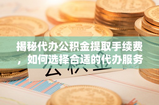 大足揭秘代办公积金提取手续费，如何选择合适的代办服务？