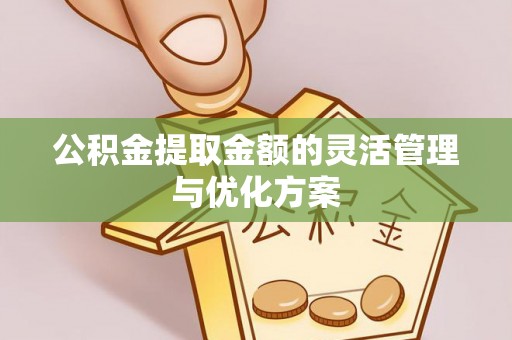 大足公积金提取金额的灵活管理与优化方案