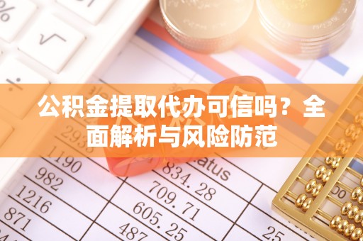 大足公积金提取代办可信吗？全面解析与风险防范