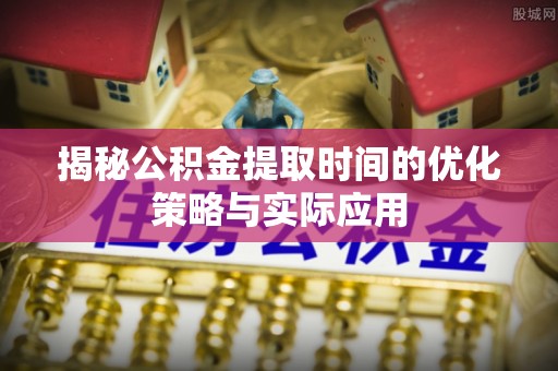 大足揭秘公积金提取时间的优化策略与实际应用