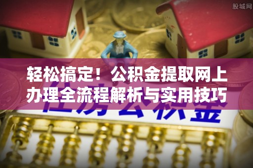 大足轻松搞定！公积金提取网上办理全流程解析与实用技巧