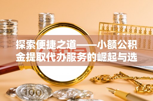 大足探索便捷之道——小额公积金提取代办服务的崛起与选择
