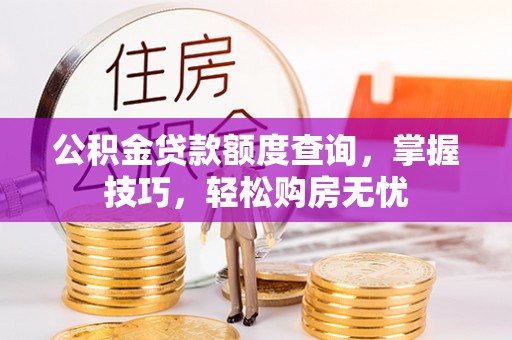 大足公积金贷款额度查询，掌握技巧，轻松购房无忧