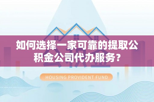 大足如何选择一家可靠的提取公积金公司代办服务？