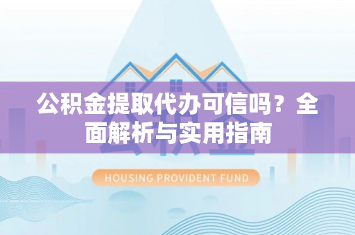 大足公积金提取代办可信吗？全面解析与实用指南