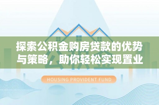 大足探索公积金购房贷款的优势与策略，助你轻松实现置业梦想