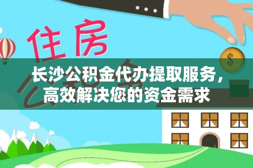 大足长沙公积金代办提取服务，高效解决您的资金需求