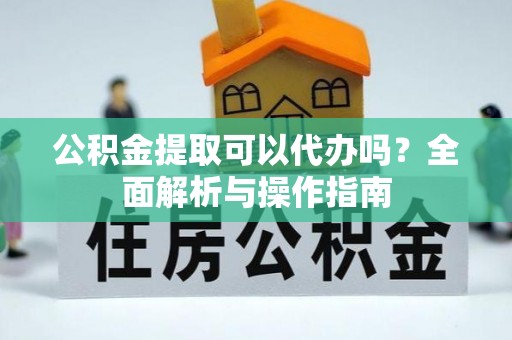 大足公积金提取可以代办吗？全面解析与操作指南