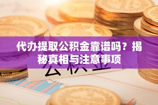大足代办提取公积金靠谱吗？揭秘真相与注意事项