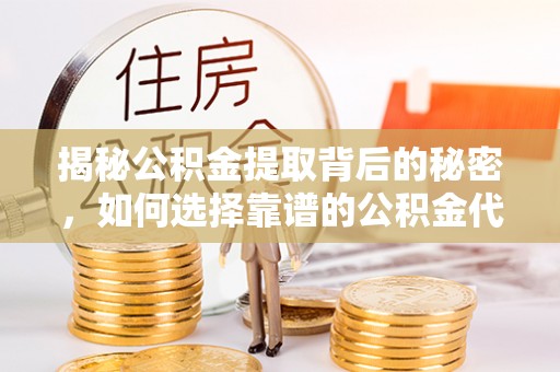 大足揭秘公积金提取背后的秘密，如何选择靠谱的公积金代办提取公司？