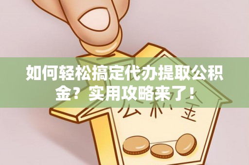 大足如何轻松搞定代办提取公积金？实用攻略来了！