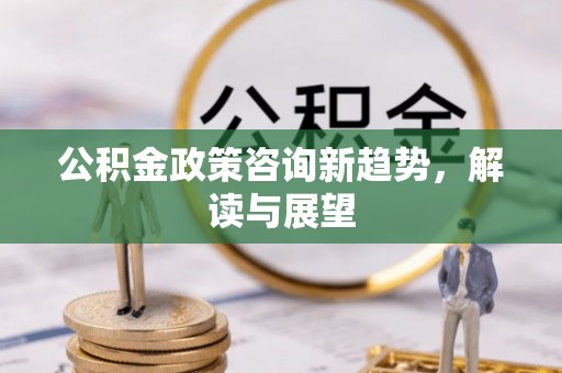 大足公积金政策咨询新趋势，解读与展望