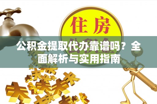 大足公积金提取代办靠谱吗？全面解析与实用指南