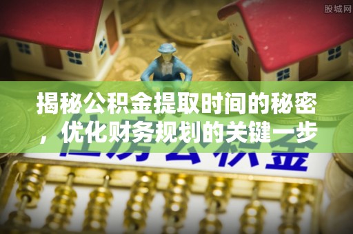 大足揭秘公积金提取时间的秘密，优化财务规划的关键一步