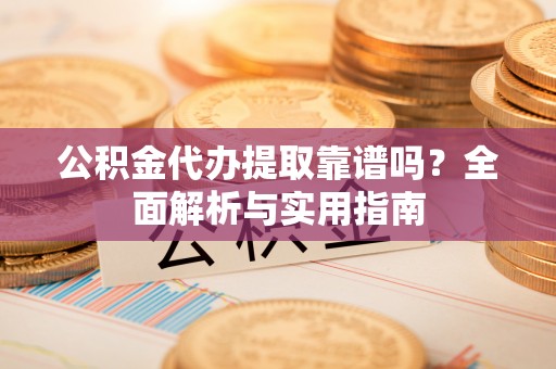 大足公积金代办提取靠谱吗？全面解析与实用指南