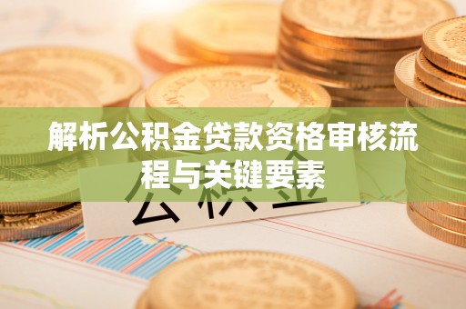 大足解析公积金贷款资格审核流程与关键要素
