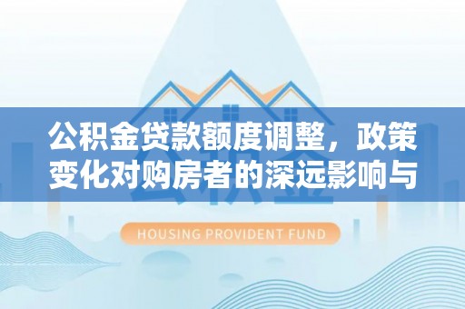 大足公积金贷款额度调整，政策变化对购房者的深远影响与应对策略