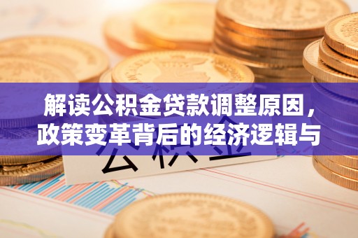 大足解读公积金贷款调整原因，政策变革背后的经济逻辑与民生影响