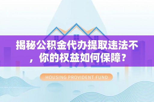大足揭秘公积金代办提取违法不，你的权益如何保障？