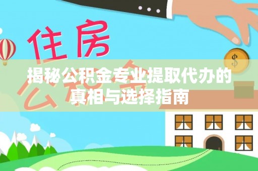 大足揭秘公积金专业提取代办的真相与选择指南