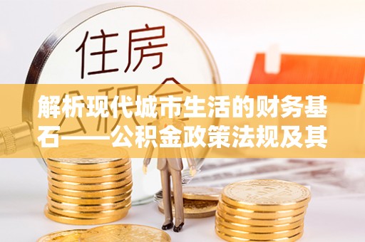 大足解析现代城市生活的财务基石——公积金政策法规及其深远影响