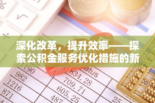 大足深化改革，提升效率——探索公积金服务优化措施的新路径