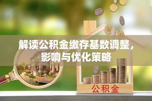 大足解读公积金缴存基数调整，影响与优化策略