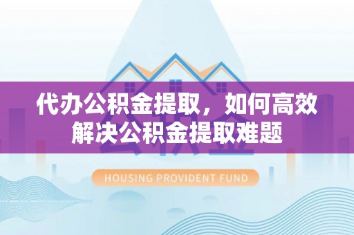 大足代办公积金提取，如何高效解决公积金提取难题
