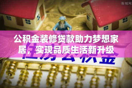 大足公积金装修贷款助力梦想家居，实现品质生活新升级