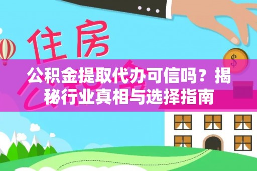 大足公积金提取代办可信吗？揭秘行业真相与选择指南