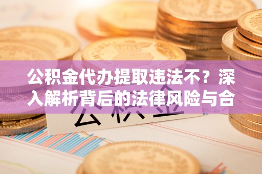 大足公积金代办提取违法不？深入解析背后的法律风险与合规路径
