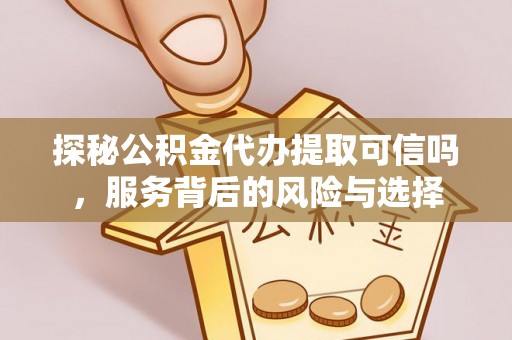 大足探秘公积金代办提取可信吗，服务背后的风险与选择