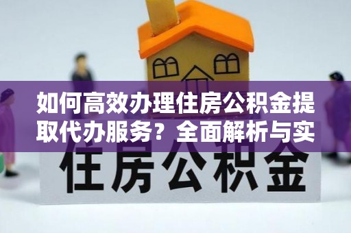 大足如何高效办理住房公积金提取代办服务？全面解析与实用指南