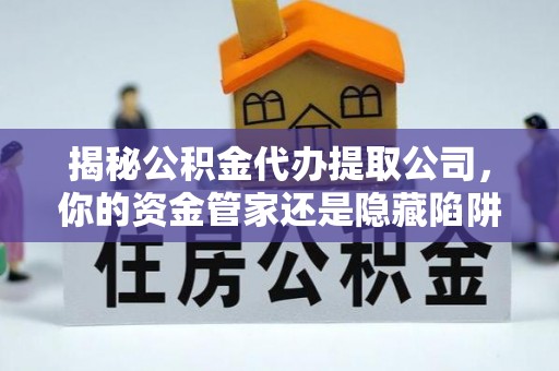 大足揭秘公积金代办提取公司，你的资金管家还是隐藏陷阱？