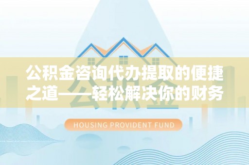 大足公积金咨询代办提取的便捷之道——轻松解决你的财务难题