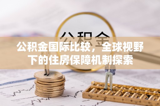大足公积金国际比较，全球视野下的住房保障机制探索
