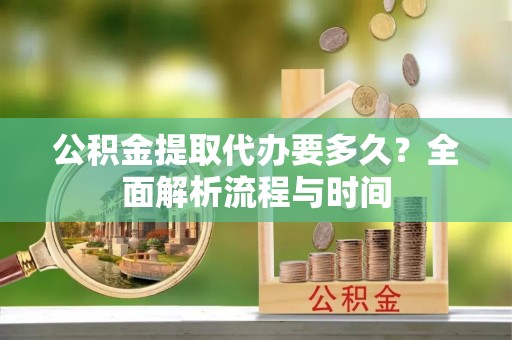 大足公积金提取代办要多久？全面解析流程与时间