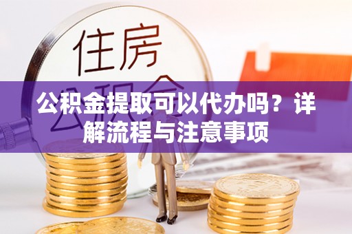 大足公积金提取可以代办吗？详解流程与注意事项