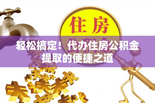 大足轻松搞定！代办住房公积金提取的便捷之道